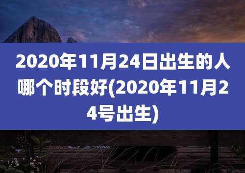 2020年11月24日出生的人哪个时段好(2020年11月24号出生)