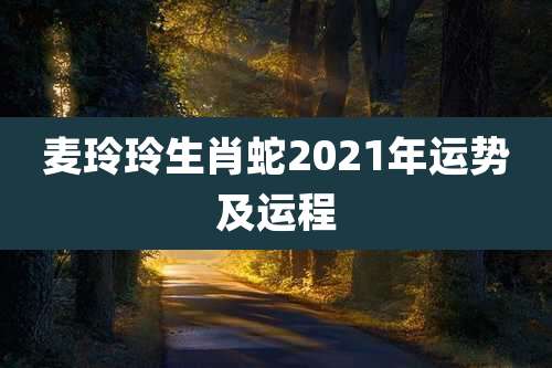 麦玲玲生肖蛇2021年运势及运程