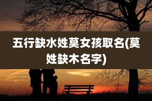 五行缺水姓莫女孩取名(莫姓缺木名字)