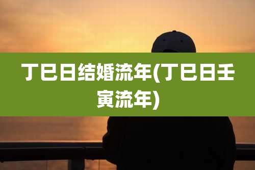 丁巳日结婚流年(丁巳日壬寅流年)