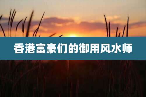 香港富豪们的御用风水师