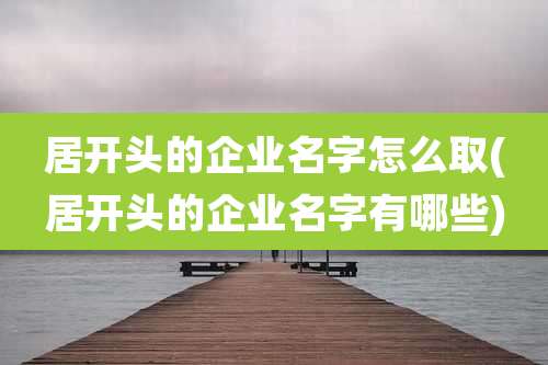 居开头的企业名字怎么取(居开头的企业名字有哪些)