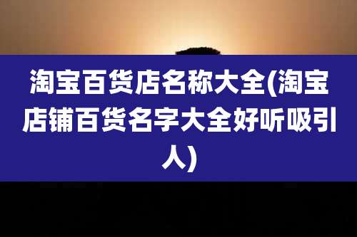 淘宝百货店名称大全(淘宝店铺百货名字大全好听吸引人)