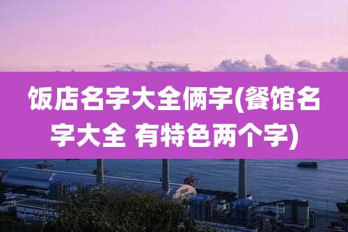饭店名字大全俩字(餐馆名字大全 有特色两个字)