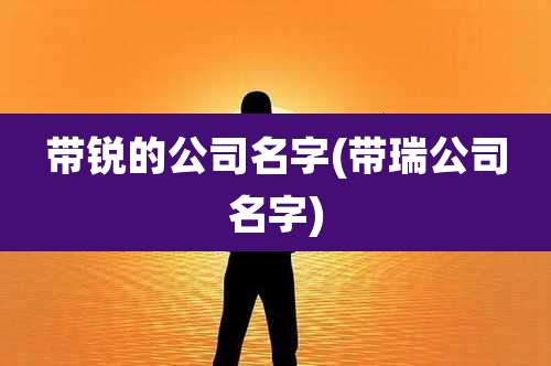 带锐的公司名字(带瑞公司名字)