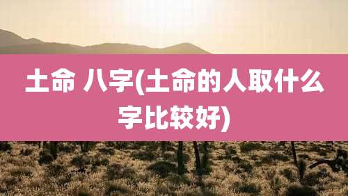 土命 八字(土命的人取什么字比较好)