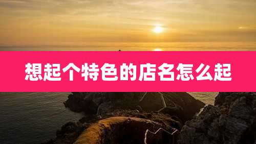 想起个特色的店名怎么起