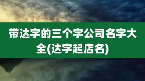 带达字的三个字公司名字大全(达字起店名)