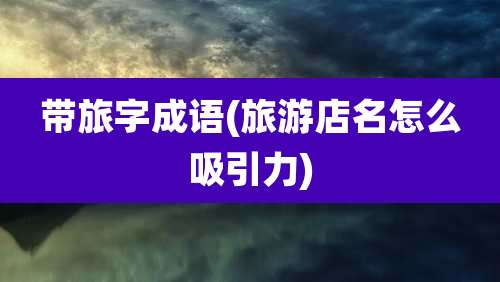 带旅字成语(旅游店名怎么吸引力)