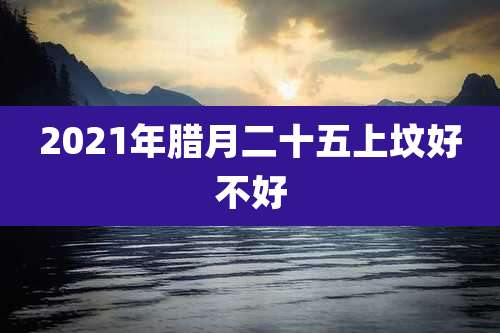 2021年腊月二十五上坟好不好