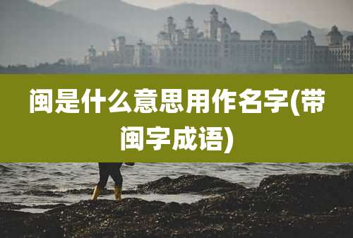 闽是什么意思用作名字(带闽字成语)