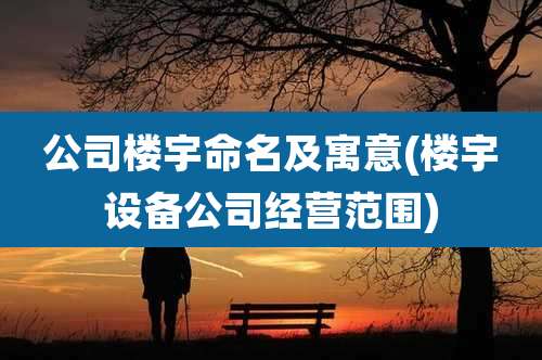 公司楼宇命名及寓意(楼宇设备公司经营范围)