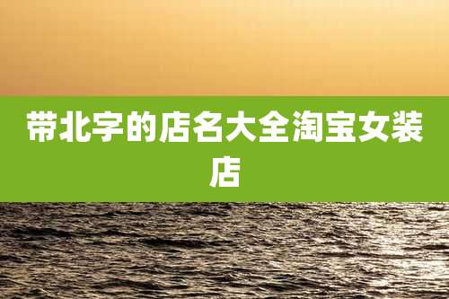 带北字的店名大全淘宝女装店