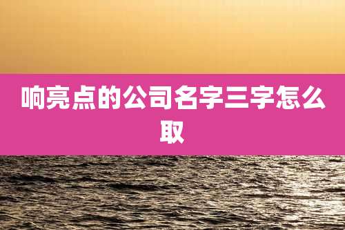 响亮点的公司名字三字怎么取