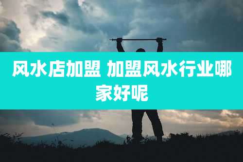 风水店加盟 加盟风水行业哪家好呢