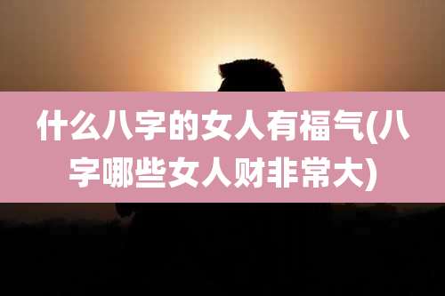 什么八字的女人有福气(八字哪些女人财非常大)