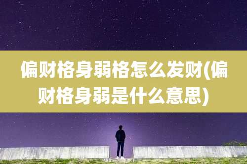 偏财格身弱格怎么发财(偏财格身弱是什么意思)