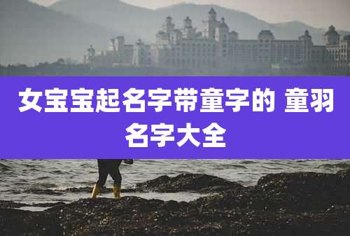 女宝宝起名字带童字的 童羽名字大全