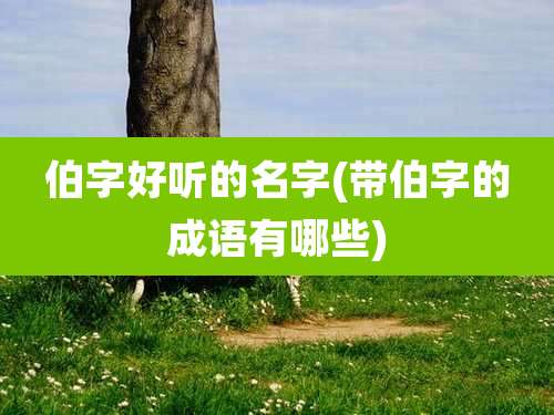 伯字好听的名字(带伯字的成语有哪些)