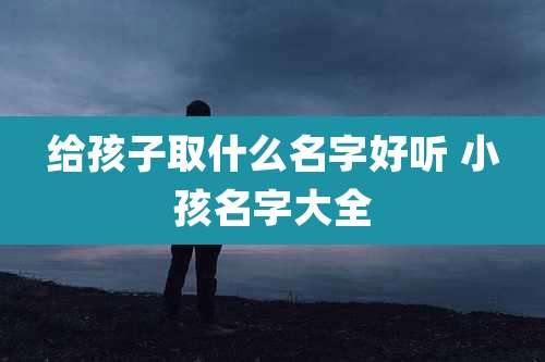 给孩子取什么名字好听 小孩名字大全