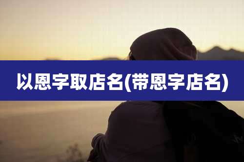 以恩字取店名(带恩字店名)