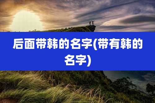 后面带韩的名字(带有韩的名字)