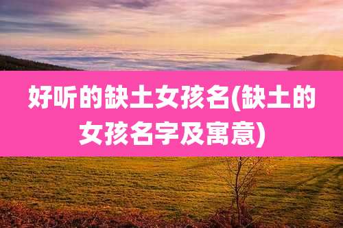 好听的缺土女孩名(缺土的女孩名字及寓意)