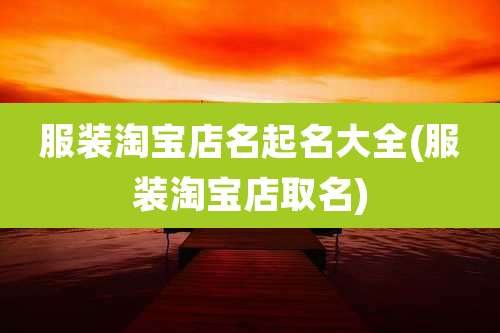 服装淘宝店名起名大全(服装淘宝店取名)