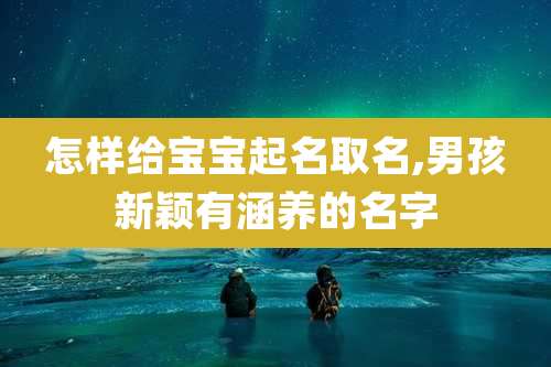 怎样给宝宝起名取名,男孩新颖有涵养的名字