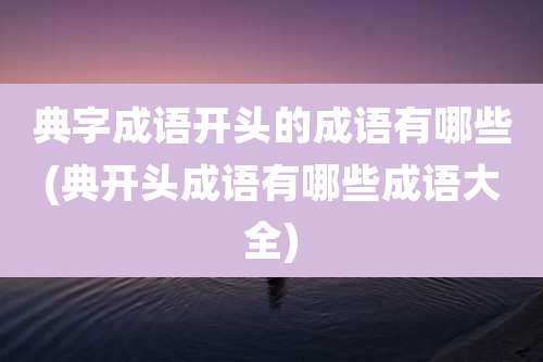 典字成语开头的成语有哪些(典开头成语有哪些成语大全)