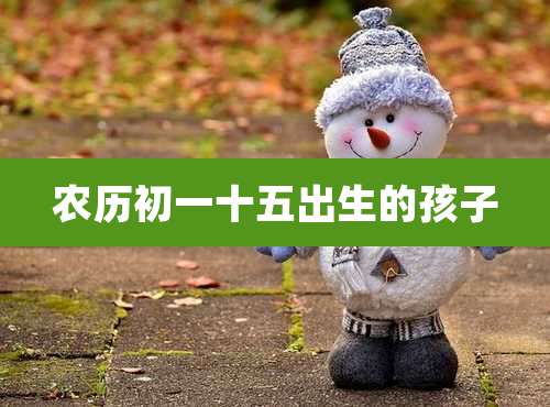 农历初一十五出生的孩子