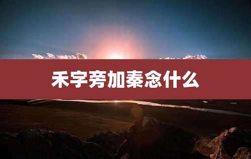 禾字旁加秦念什么