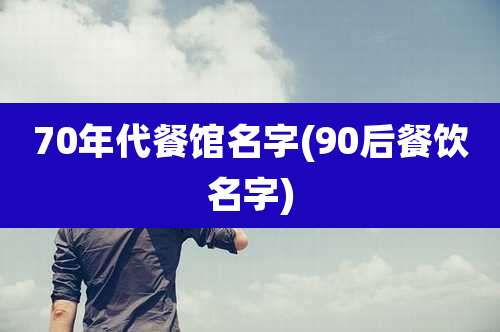 70年代餐馆名字(90后餐饮名字)