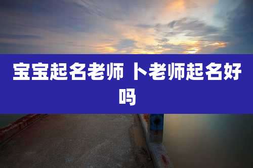 宝宝起名老师 卜老师起名好吗