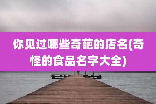 你见过哪些奇葩的店名(奇怪的食品名字大全)