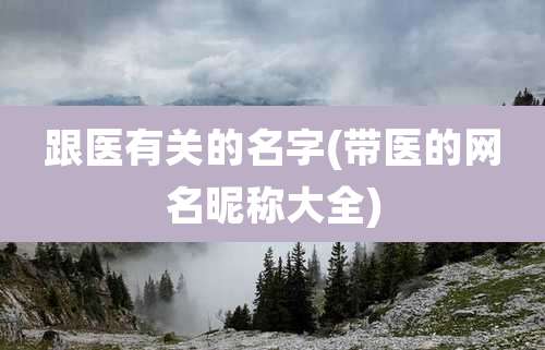 跟医有关的名字(带医的网名昵称大全)