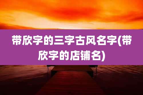 带欣字的三字古风名字(带欣字的店铺名)