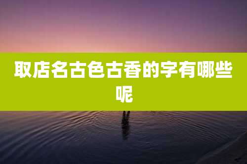 取店名古色古香的字有哪些呢