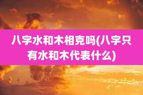 八字水和木相克吗(八字只有水和木代表什么)
