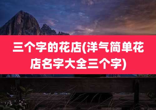 三个字的花店(洋气简单花店名字大全三个字)