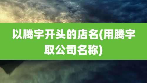 以腾字开头的店名(用腾字取公司名称)
