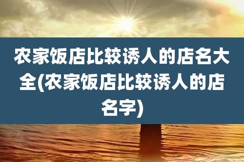 农家饭店比较诱人的店名大全(农家饭店比较诱人的店名字)