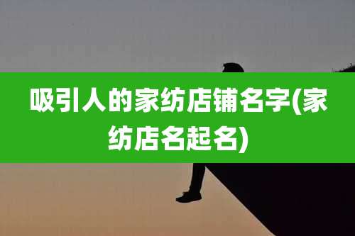 吸引人的家纺店铺名字(家纺店名起名)