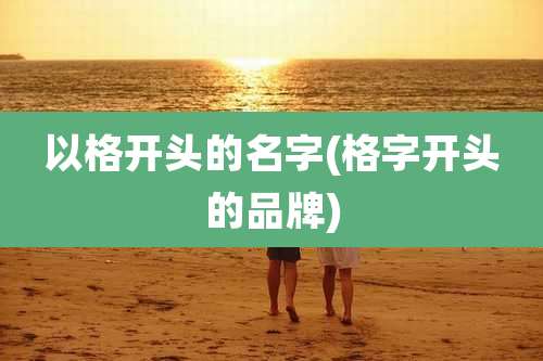 以格开头的名字(格字开头的品牌)
