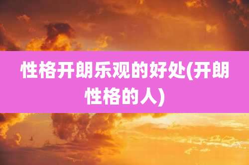 性格开朗乐观的好处(开朗性格的人)