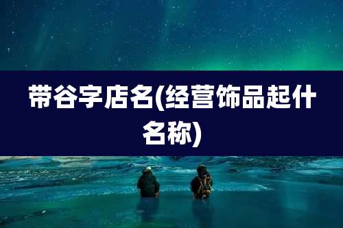 带谷字店名(经营饰品起什名称)