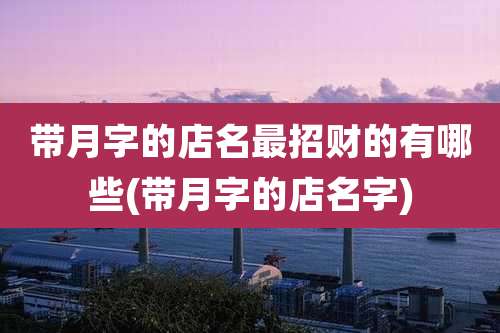 带月字的店名最招财的有哪些(带月字的店名字)