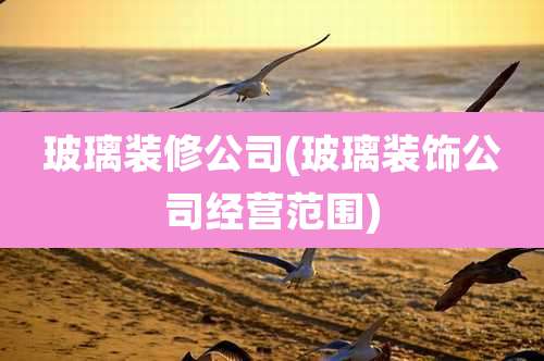 玻璃装修公司(玻璃装饰公司经营范围)