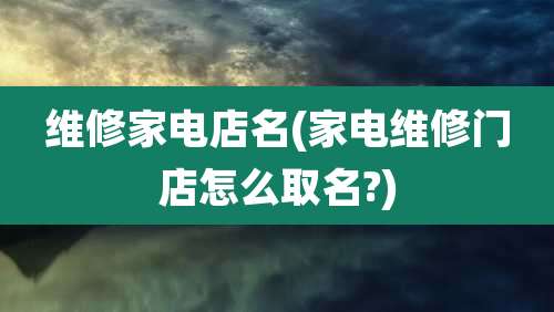维修家电店名(家电维修门店怎么取名?)