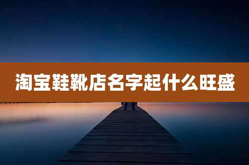 淘宝鞋靴店名字起什么旺盛